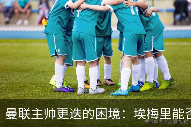 曼联主帅更迭的困境：埃梅里能否打破梦剧场的魔咒？